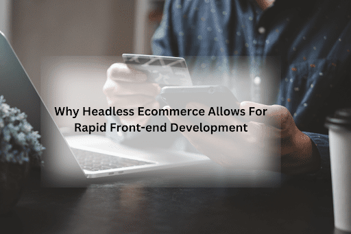 Why Headless Ecommerce Allows For Rapid Front-end Development